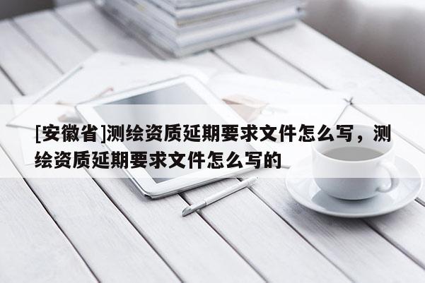[安徽省]測繪資質延期要求文件怎么寫，測繪資質延期要求文件怎么寫的