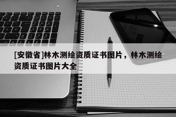 [安徽省]林木測繪資質證書圖片，林木測繪資質證書圖片大全