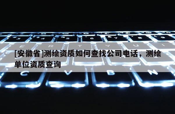 [安徽省]測繪資質如何查找公司電話，測繪單位資質查詢