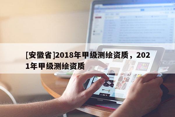 [安徽省]2018年甲級測繪資質，2021年甲級測繪資質