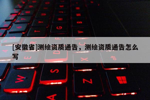 [安徽省]測繪資質通告，測繪資質通告怎么寫