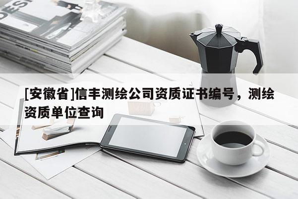 [安徽省]信豐測(cè)繪公司資質(zhì)證書(shū)編號(hào)，測(cè)繪資質(zhì)單位查詢(xún)