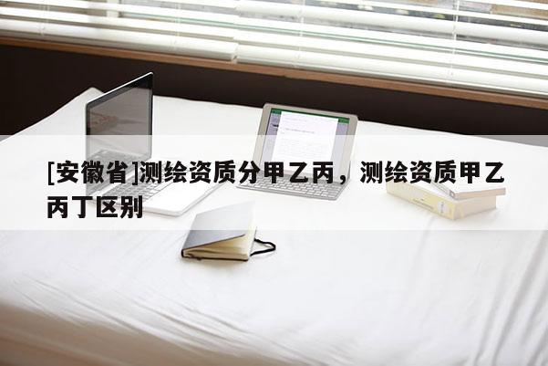 [安徽省]測(cè)繪資質(zhì)分甲乙丙，測(cè)繪資質(zhì)甲乙丙丁區(qū)別