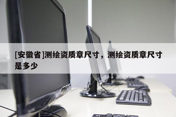 [安徽省]測繪資質章尺寸，測繪資質章尺寸是多少