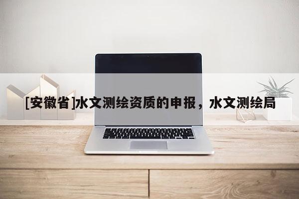 [安徽省]水文測繪資質的申報，水文測繪局