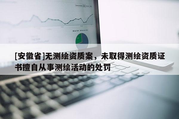 [安徽省]無測繪資質案，未取得測繪資質證書擅自從事測繪活動的處罰