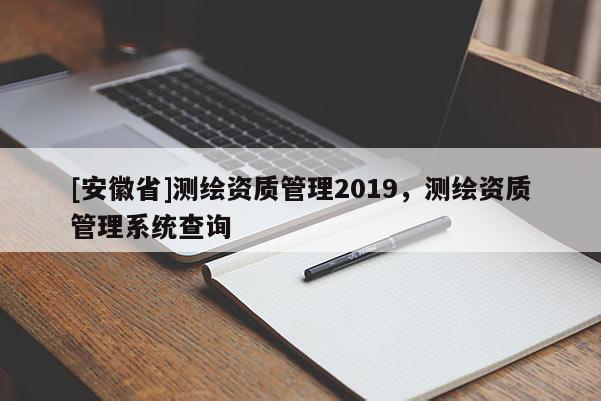 [安徽省]測繪資質(zhì)管理2019，測繪資質(zhì)管理系統(tǒng)查詢