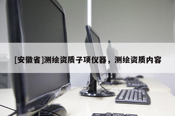 [安徽省]測(cè)繪資質(zhì)子項(xiàng)儀器，測(cè)繪資質(zhì)內(nèi)容
