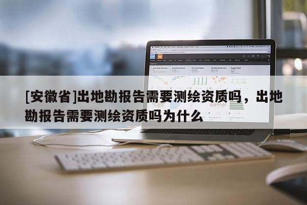 [安徽省]出地勘報告需要測繪資質嗎，出地勘報告需要測繪資質嗎為什么