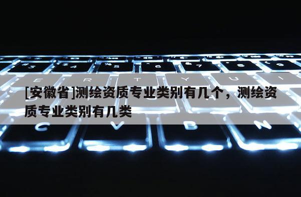 [安徽省]測繪資質專業(yè)類別有幾個，測繪資質專業(yè)類別有幾類