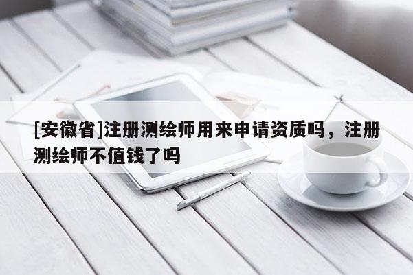 [安徽省]注冊測繪師用來申請資質嗎，注冊測繪師不值錢了嗎