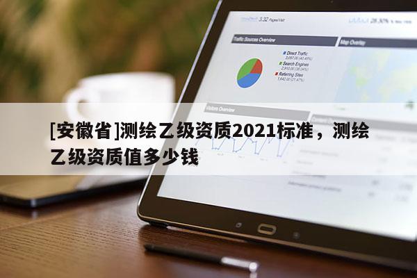 [安徽省]測繪乙級資質2021標準，測繪乙級資質值多少錢
