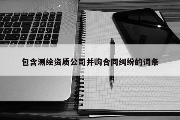 包含測繪資質公司并購合同糾紛的詞條
