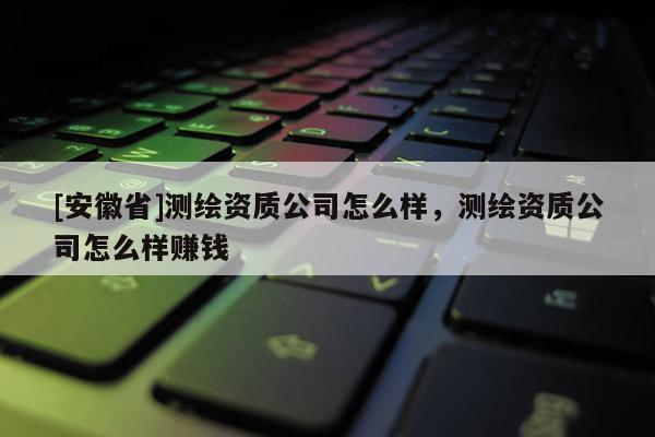[安徽省]測繪資質公司怎么樣，測繪資質公司怎么樣賺錢