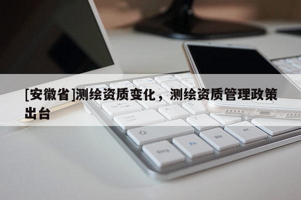 [安徽省]測繪資質變化，測繪資質管理政策出臺