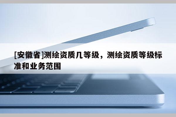 [安徽省]測繪資質幾等級，測繪資質等級標準和業務范圍