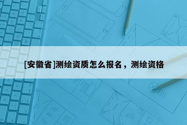 [安徽省]測繪資質怎么報名，測繪資格
