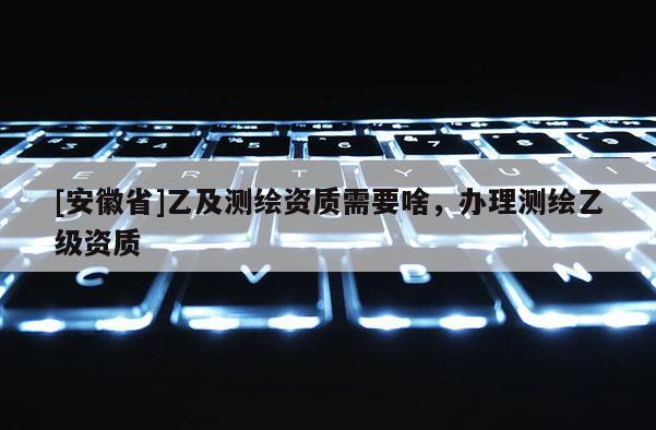 [安徽省]乙及測繪資質需要啥，辦理測繪乙級資質