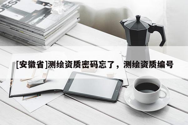 [安徽省]測繪資質(zhì)密碼忘了，測繪資質(zhì)編號