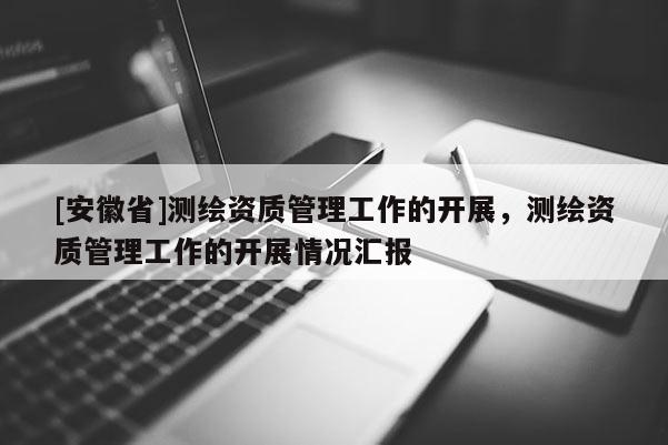 [安徽省]測繪資質管理工作的開展，測繪資質管理工作的開展情況匯報