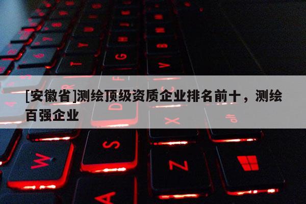 [安徽省]測繪頂級資質企業排名前十，測繪百強企業