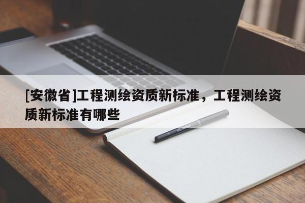 [安徽省]工程測繪資質新標準，工程測繪資質新標準有哪些