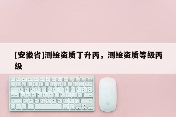 [安徽省]測繪資質丁升丙，測繪資質等級丙級