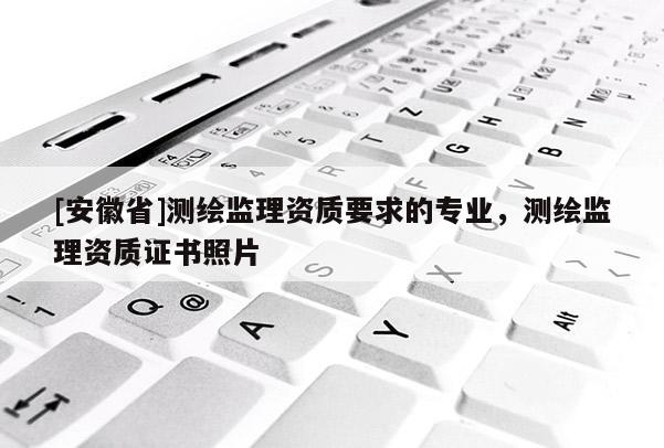 [安徽省]測繪監(jiān)理資質(zhì)要求的專業(yè)，測繪監(jiān)理資質(zhì)證書照片