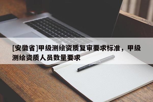 [安徽省]甲級(jí)測(cè)繪資質(zhì)復(fù)審要求標(biāo)準(zhǔn)，甲級(jí)測(cè)繪資質(zhì)人員數(shù)量要求