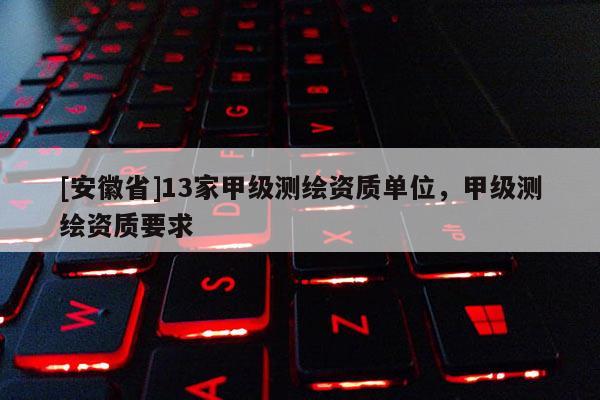 [安徽省]13家甲級測繪資質(zhì)單位，甲級測繪資質(zhì)要求