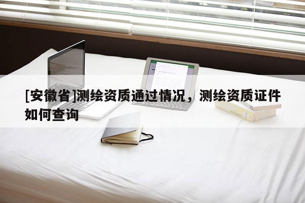 [安徽省]測繪資質通過情況，測繪資質證件如何查詢