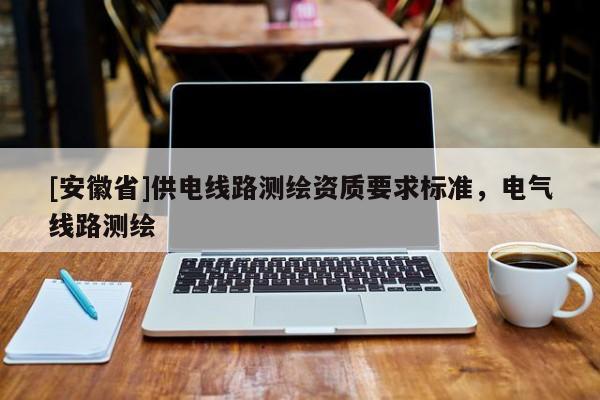 [安徽省]供電線路測繪資質要求標準，電氣線路測繪