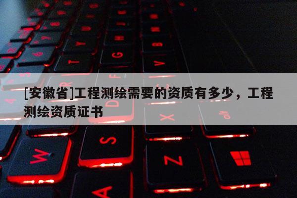 [安徽省]工程測繪需要的資質(zhì)有多少，工程測繪資質(zhì)證書