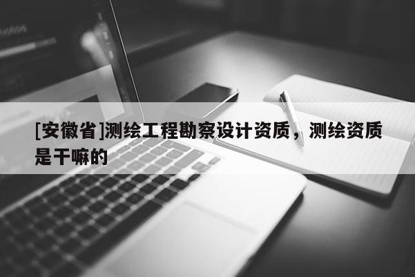 [安徽省]測繪工程勘察設計資質，測繪資質是干嘛的