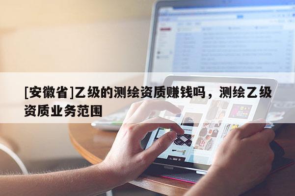 [安徽省]乙級的測繪資質賺錢嗎，測繪乙級資質業務范圍