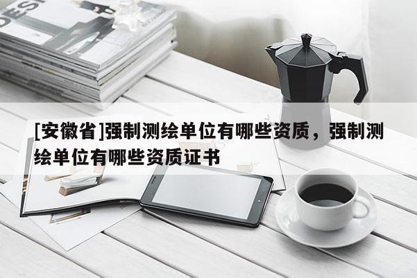 [安徽省]強制測繪單位有哪些資質，強制測繪單位有哪些資質證書