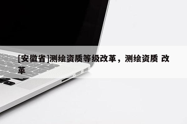 [安徽省]測繪資質等級改革，測繪資質 改革
