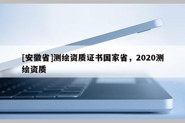 [安徽省]測繪資質(zhì)證書國家省，2020測繪資質(zhì)