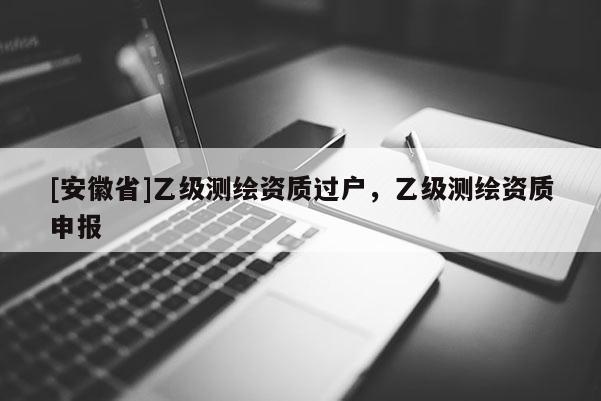 [安徽省]乙級測繪資質過戶，乙級測繪資質申報