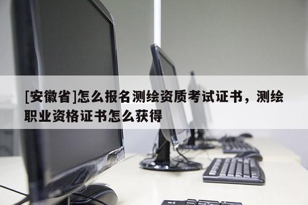 [安徽省]怎么報名測繪資質考試證書，測繪職業資格證書怎么獲得