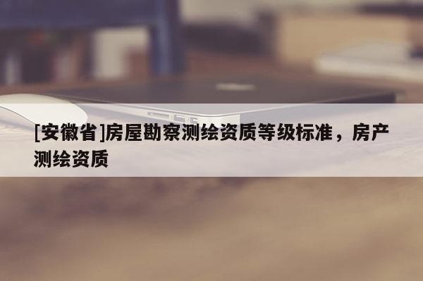 [安徽省]房屋勘察測繪資質等級標準，房產測繪資質