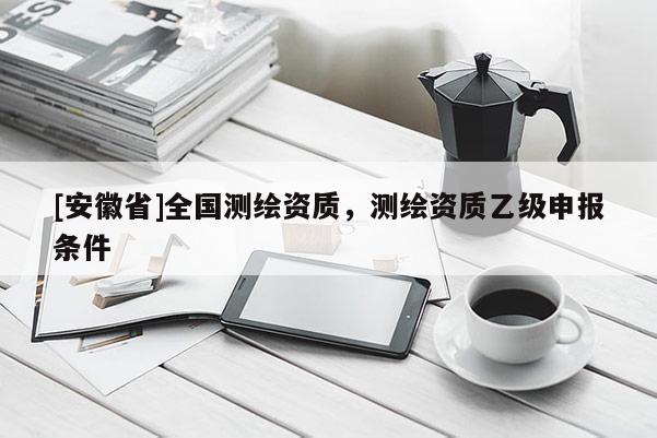 [安徽省]全國測繪資質(zhì)，測繪資質(zhì)乙級申報(bào)條件