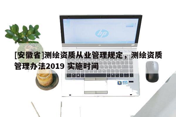 [安徽省]測繪資質(zhì)從業(yè)管理規(guī)定，測繪資質(zhì)管理辦法2019 實施時間