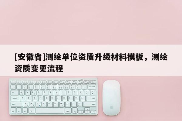 [安徽省]測繪單位資質(zhì)升級材料模板，測繪資質(zhì)變更流程