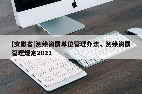 [安徽省]測繪資質單位管理辦法，測繪資質管理規定2021