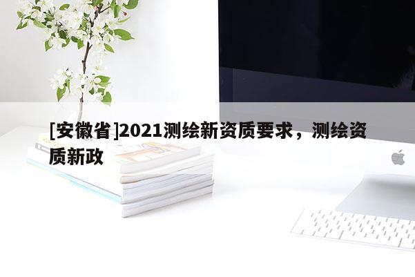 [安徽省]2021測(cè)繪新資質(zhì)要求，測(cè)繪資質(zhì)新政
