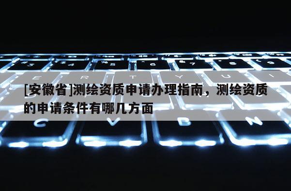 [安徽省]測繪資質申請辦理指南，測繪資質的申請條件有哪幾方面