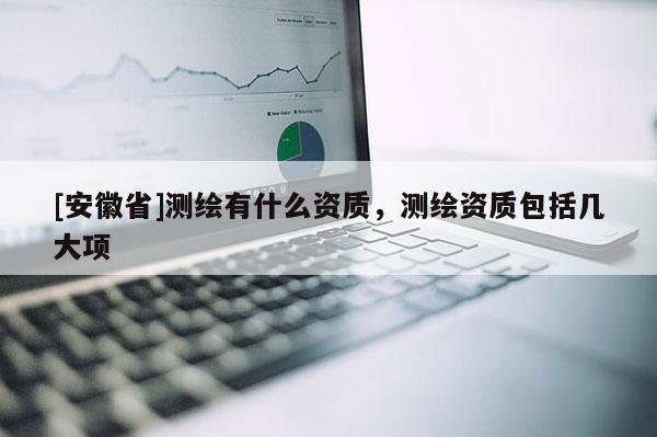 [安徽省]測繪有什么資質(zhì)，測繪資質(zhì)包括幾大項