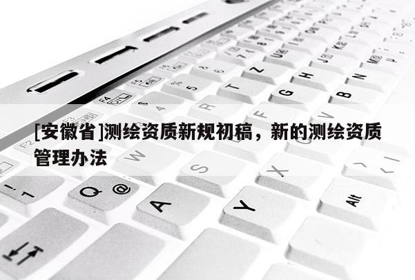 [安徽省]測繪資質(zhì)新規(guī)初稿，新的測繪資質(zhì)管理辦法
