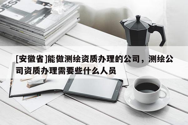 [安徽省]能做測繪資質辦理的公司，測繪公司資質辦理需要些什么人員